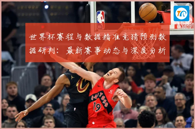 世界杯赛程与数据精准竞猜预测数据研判：最新赛事动态与深度分析