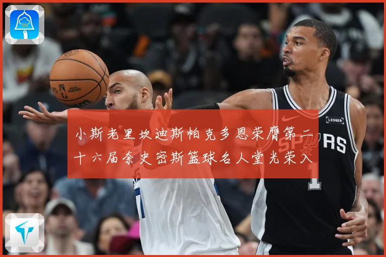 小斯老里坎迪斯帕克多恩荣膺第二十六届奈史密斯篮球名人堂光荣入赛场复盘：最新赛事动态与深度分析