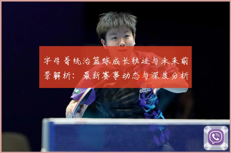 字母哥统治篮球成长轨迹与未来前景解析：最新赛事动态与深度分析