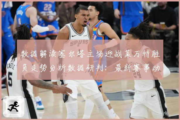 数据解读塞尔塔主场迎战莱万特胜负走势分析数据研判：最新赛事动态与深度分析