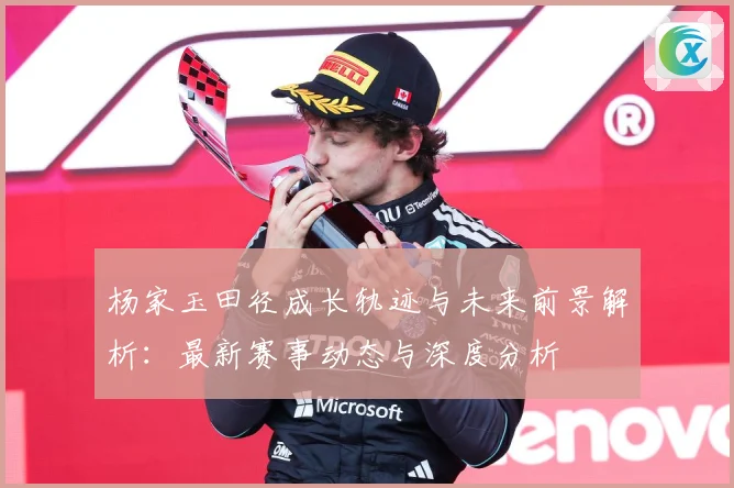 杨家玉田径成长轨迹与未来前景解析：最新赛事动态与深度分析