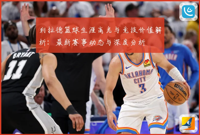 利拉德篮球生涯高光与竞技价值解析：最新赛事动态与深度分析
