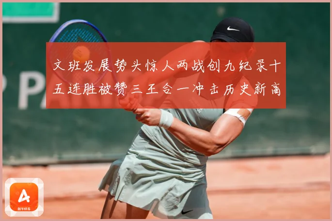 文班发展势头惊人两战创九纪录十五连胜被赞三王合一冲击历史新高成长观察：最新赛事动态与深度分析