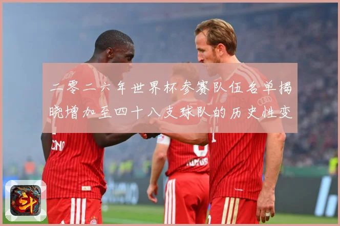 二零二六年世界杯参赛队伍名单揭晓增加至四十八支球队的历史性变战术观察：最新赛事动态与深度分析
