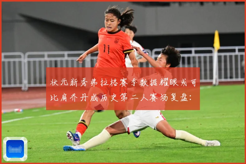 状元新秀弗拉格赛季数据耀眼或可比肩乔丹成历史第二人赛场复盘：最新赛事动态与深度分析