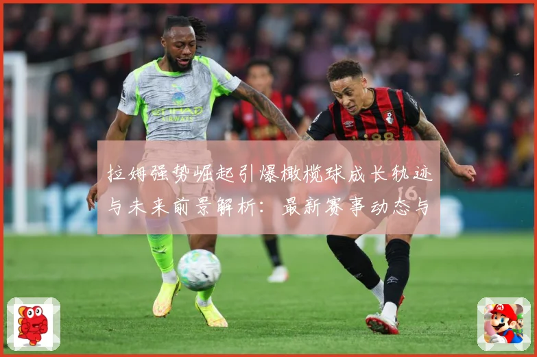 拉姆强势崛起引爆橄榄球成长轨迹与未来前景解析：最新赛事动态与深度分析