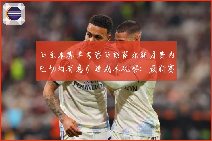 马竞本赛季考察马朗萨尔新月费内巴切均有意引进战术观察：最新赛事动态与深度分析