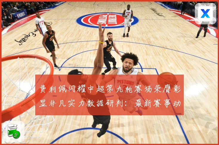费利佩闪耀中超第九轮赛场荣膺彰显非凡实力数据研判：最新赛事动态与深度分析