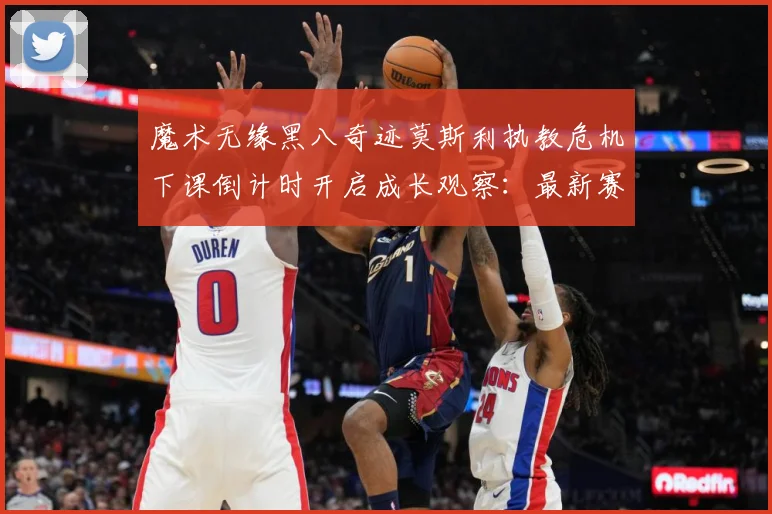 魔术无缘黑八奇迹莫斯利执教危机下课倒计时开启成长观察：最新赛事动态与深度分析