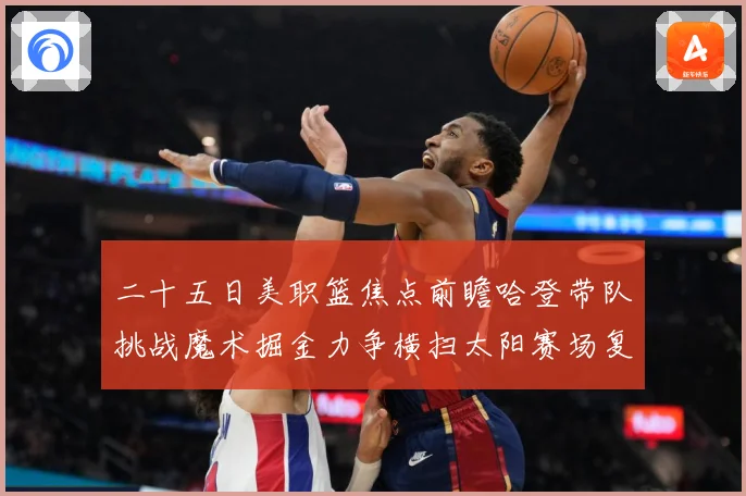 二十五日美职篮焦点前瞻哈登带队挑战魔术掘金力争横扫太阳赛场复盘：最新赛事动态与深度分析