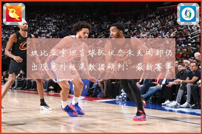 坎比亚索坦言球队状态未关闭却仍出现意外结果数据研判：最新赛事动态与深度分析