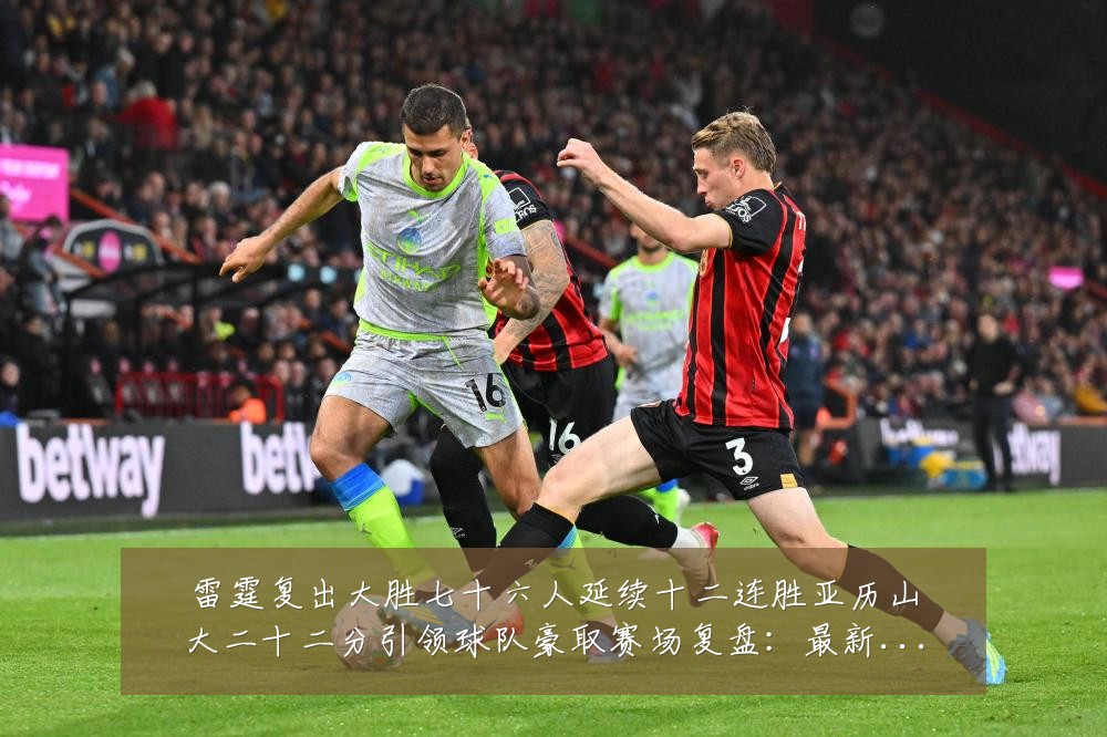 雷霆复出大胜七十六人延续十二连胜亚历山大二十二分引领球队豪取赛场复盘：最新赛事动态与深度分析