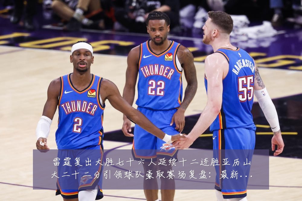 雷霆复出大胜七十六人延续十二连胜亚历山大二十二分引领球队豪取赛场复盘:最新赛事动态与深度分析
