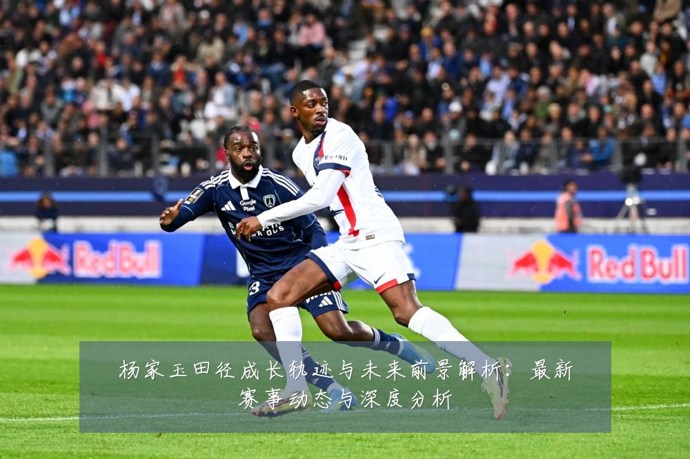 杨家玉田径成长轨迹与未来前景解析:最新赛事动态与深度分析