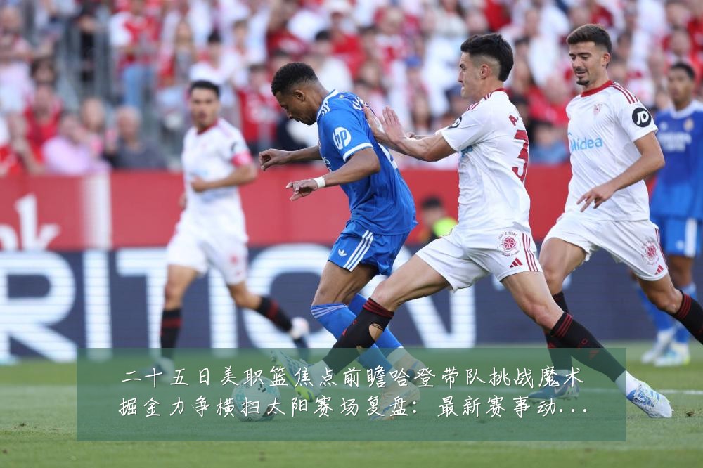 二十五日美职篮焦点前瞻哈登带队挑战魔术掘金力争横扫太阳赛场复盘:最新赛事动态与深度分析