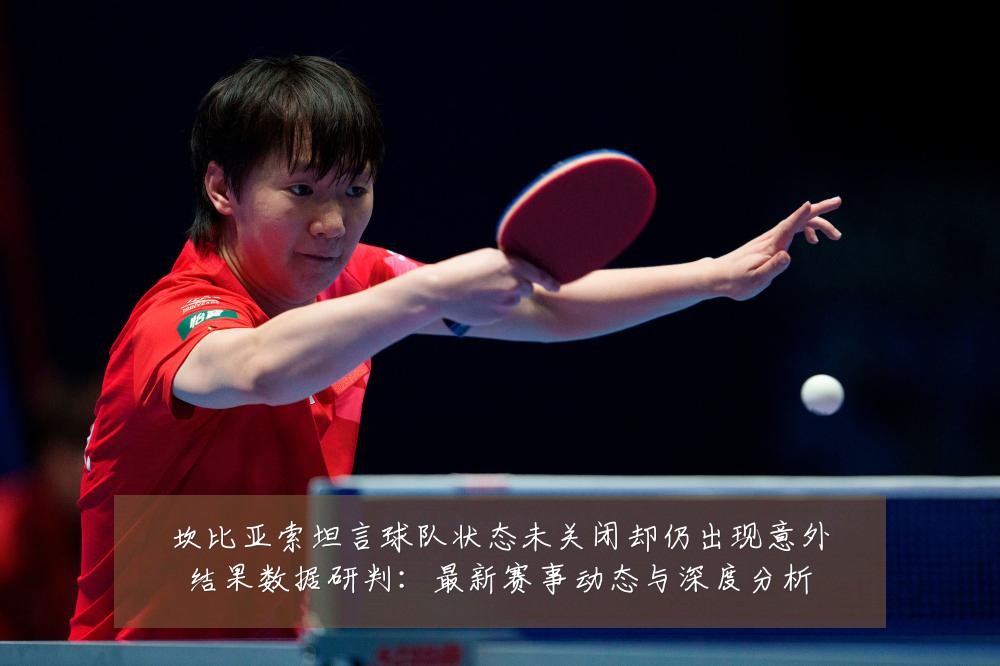 坎比亚索坦言球队状态未关闭却仍出现意外结果数据研判:最新赛事动态与深度分析