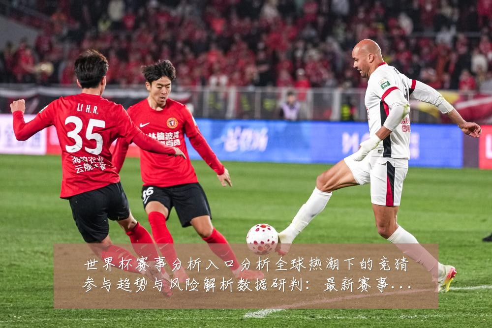 世界杯赛事分析入口分析全球热潮下的竞猜参与趋势与风险解析数据研判：最新赛事动态与深度分析