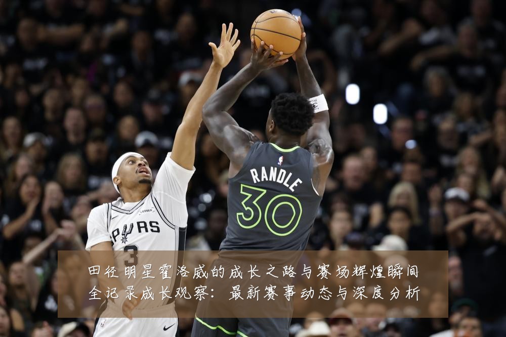 田径明星霍洛威的成长之路与赛场辉煌瞬间全记录成长观察：最新赛事动态与深度分析