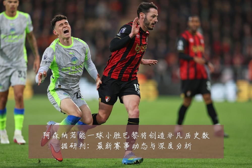 阿森纳若能一球小胜巴黎将创造非凡历史数据研判：最新赛事动态与深度分析