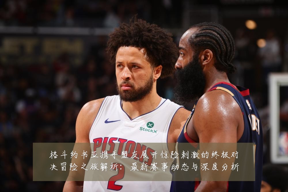 格斗约书亚携手盟友展开惊险刺激的终极对决冒险之旅解析:最新赛事动态与深度分析