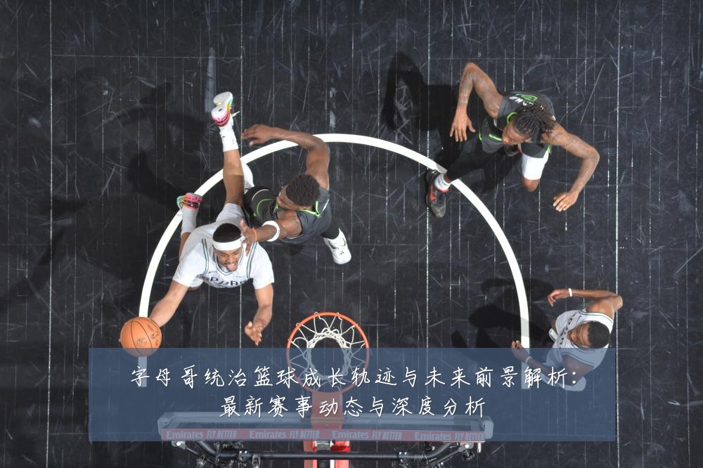 字母哥统治篮球成长轨迹与未来前景解析:最新赛事动态与深度分析