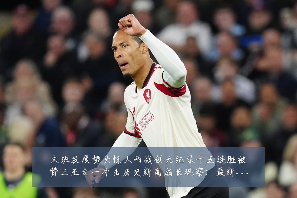 文班发展势头惊人两战创九纪录十五连胜被赞三王合一冲击历史新高成长观察:最新赛事动态与深度分析