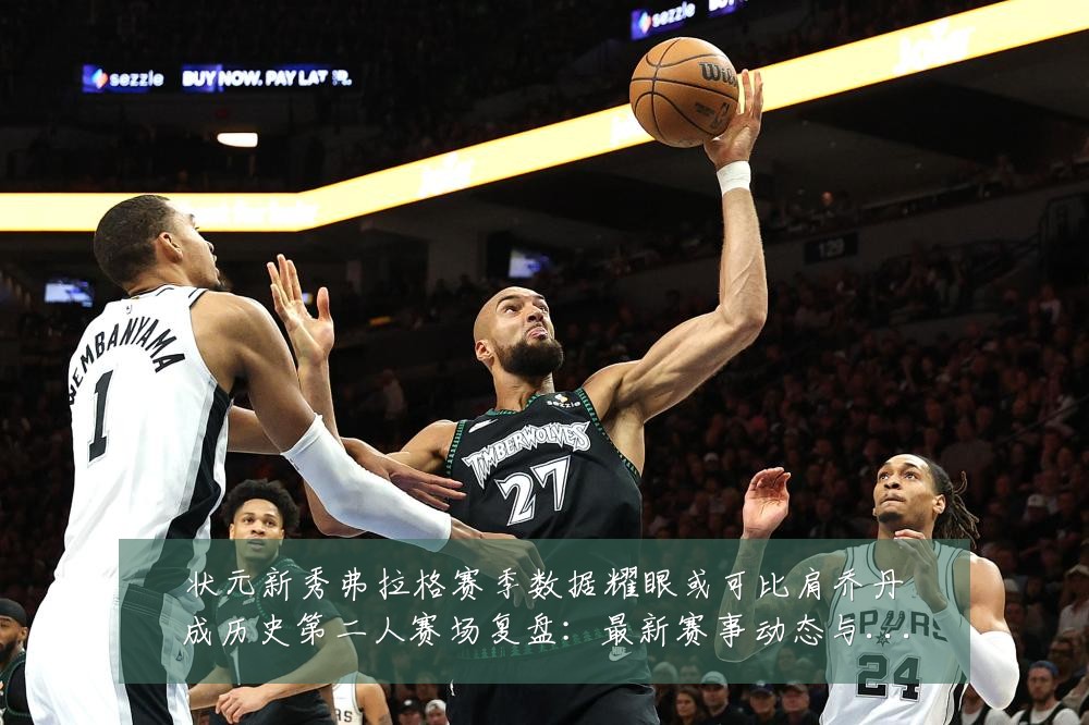 状元新秀弗拉格赛季数据耀眼或可比肩乔丹成历史第二人赛场复盘:最新赛事动态与深度分析